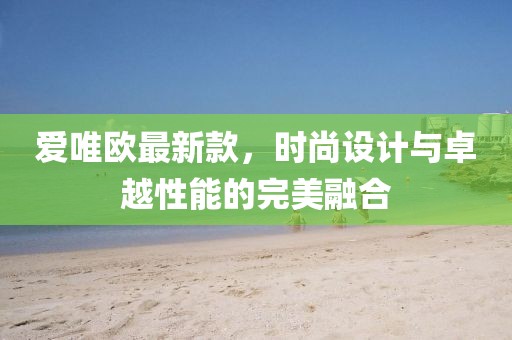 爱唯欧最新款，时尚设计与卓越性能的完美融合