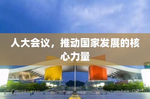 人大会议，推动国家发展的核心力量