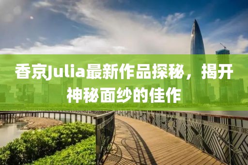 香京Julia最新作品探秘，揭开神秘面纱的佳作