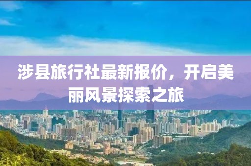 涉县旅行社最新报价，开启美丽风景探索之旅