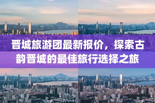 晋城旅游团最新报价，探索古韵晋城的最佳旅行选择之旅