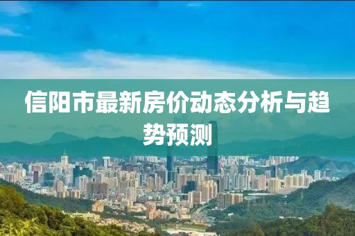 信阳市最新房价动态分析与趋势预测