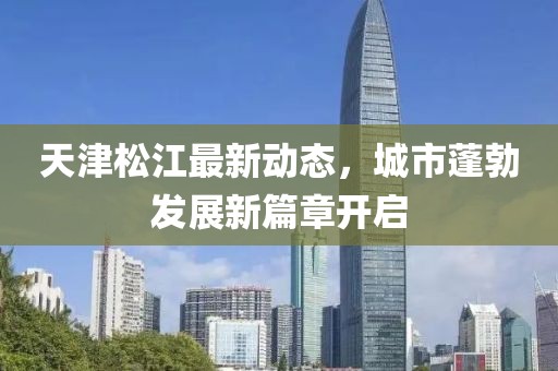 天津松江最新动态，城市蓬勃发展新篇章开启