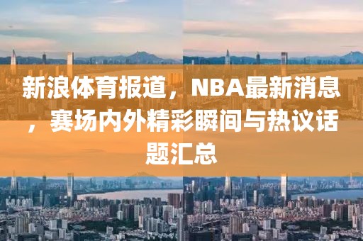 新浪体育报道，NBA最新消息，赛场内外精彩瞬间与热议话题汇总