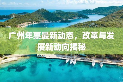 广州年票最新动态，改革与发展新动向揭秘
