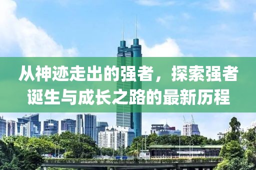 从神迹走出的强者，探索强者诞生与成长之路的最新历程