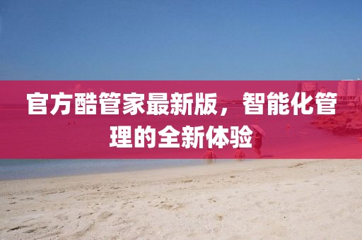 官方酷管家最新版，智能化管理的全新体验