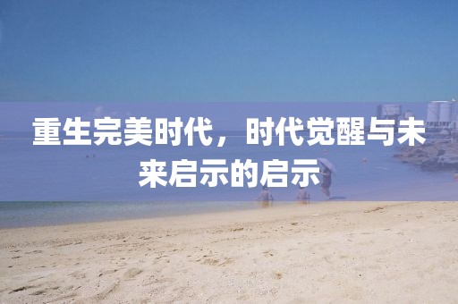 重生完美时代，时代觉醒与未来启示的启示