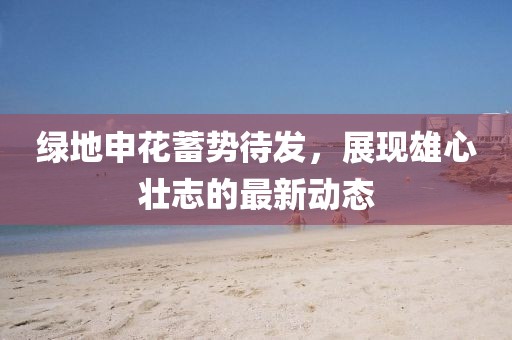 绿地申花蓄势待发，展现雄心壮志的最新动态