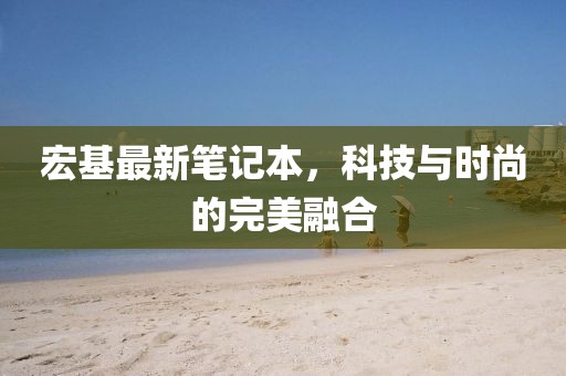 宏基最新笔记本，科技与时尚的完美融合
