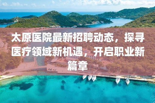 太原医院最新招聘动态，探寻医疗领域新机遇，开启职业新篇章