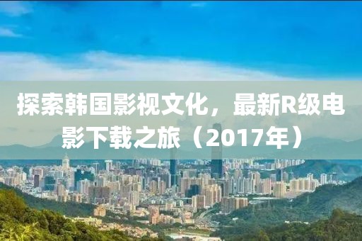 探索韩国影视文化，最新R级电影下载之旅（2017年）