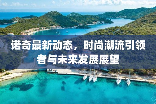 诺奇最新动态，时尚潮流引领者与未来发展展望