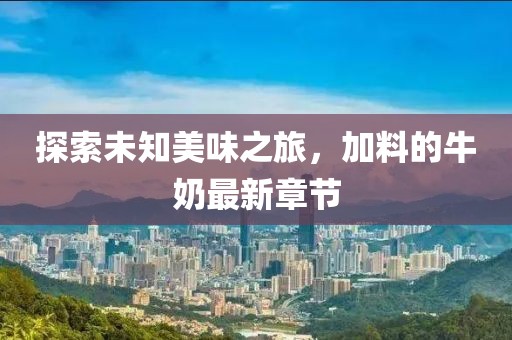 探索未知美味之旅，加料的牛奶最新章节
