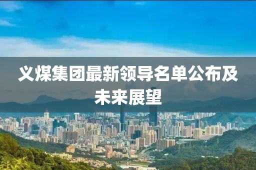 义煤集团最新领导名单公布及未来展望