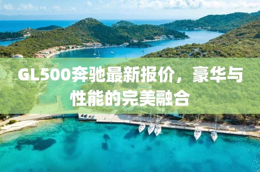 GL500奔驰最新报价，豪华与性能的完美融合