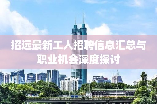 招远最新工人招聘信息汇总与职业机会深度探讨