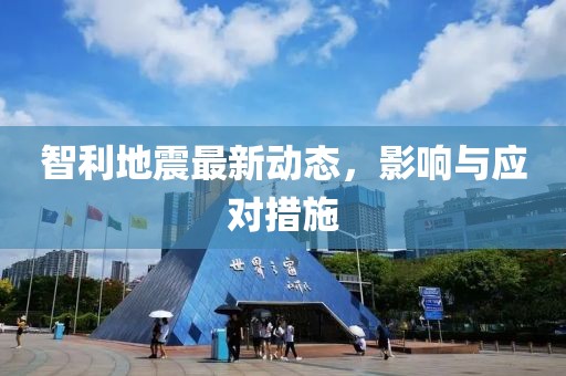 智利地震最新动态，影响与应对措施