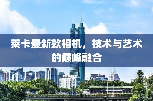 莱卡最新款相机，技术与艺术的巅峰融合