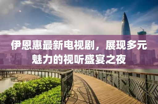 伊恩惠最新电视剧，展现多元魅力的视听盛宴之夜