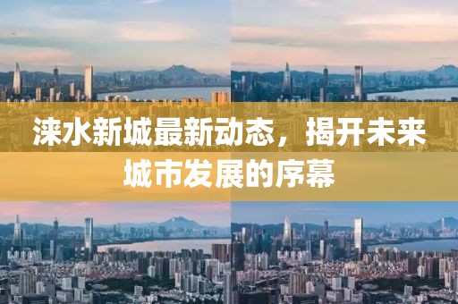 涞水新城最新动态，揭开未来城市发展的序幕