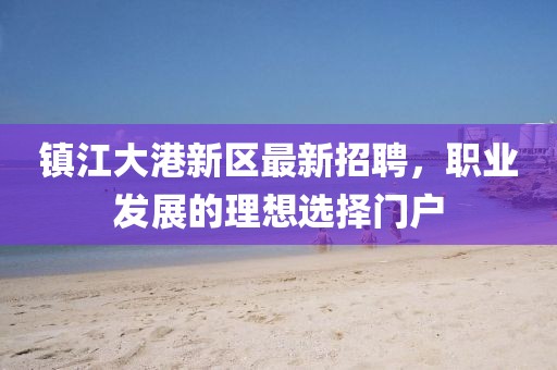 镇江大港新区最新招聘，职业发展的理想选择门户