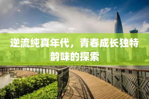 逆流纯真年代，青春成长独特韵味的探索