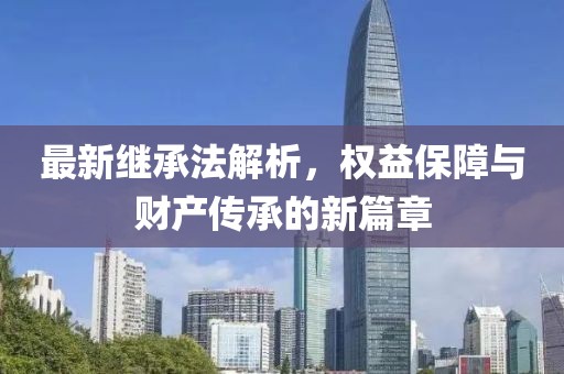 最新继承法解析，权益保障与财产传承的新篇章