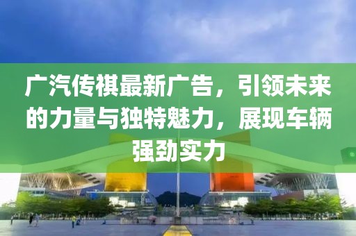 广汽传祺最新广告，引领未来的力量与独特魅力，展现车辆强劲实力