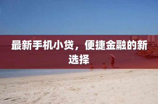 最新手机小贷，便捷金融的新选择