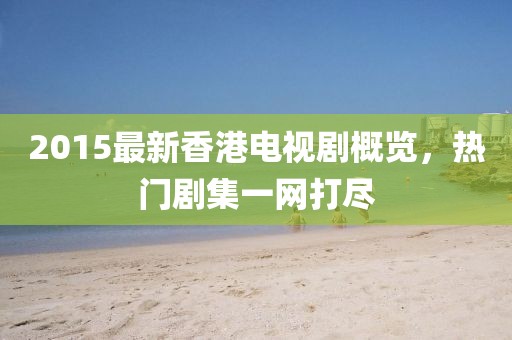 2015最新香港电视剧概览，热门剧集一网打尽