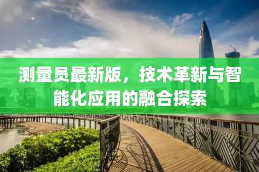 测量员最新版，技术革新与智能化应用的融合探索