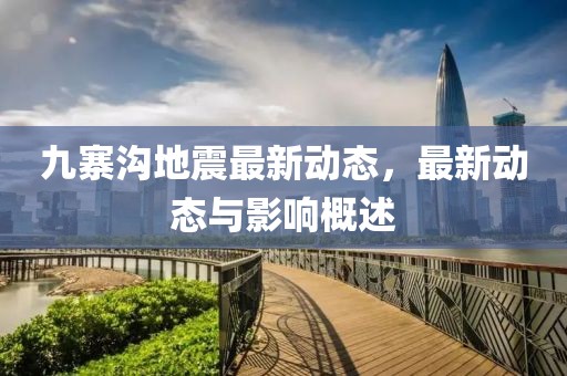 九寨沟地震最新动态，最新动态与影响概述