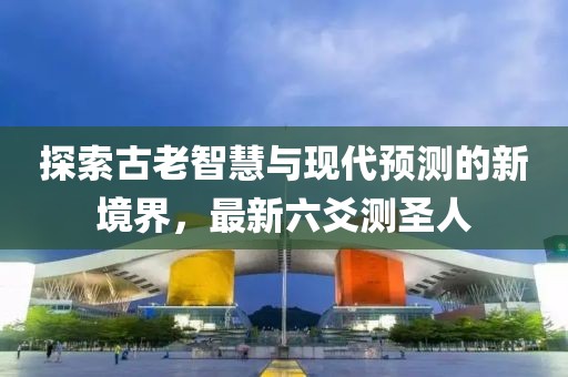 探索古老智慧与现代预测的新境界，最新六爻测圣人