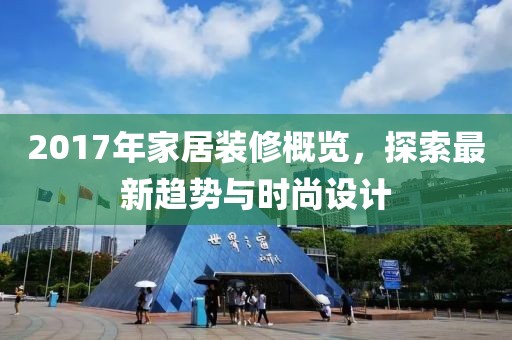 2017年家居装修概览，探索最新趋势与时尚设计