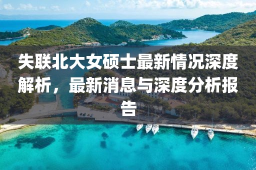 失联北大女硕士最新情况深度解析，最新消息与深度分析报告