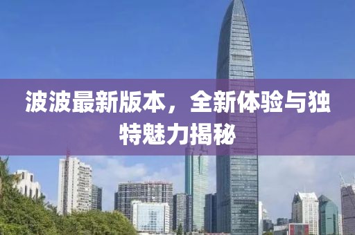 波波最新版本，全新体验与独特魅力揭秘