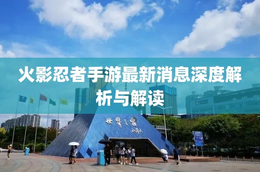 火影忍者手游最新消息深度解析与解读