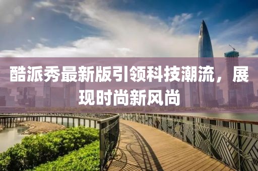 酷派秀最新版引领科技潮流，展现时尚新风尚