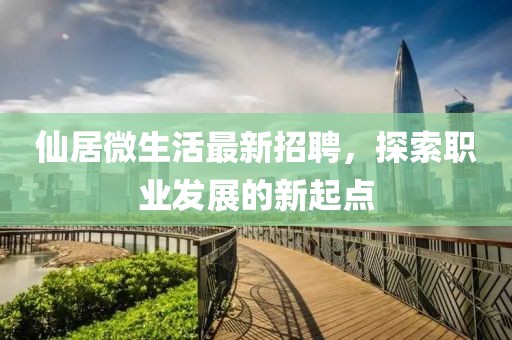 仙居微生活最新招聘，探索职业发展的新起点