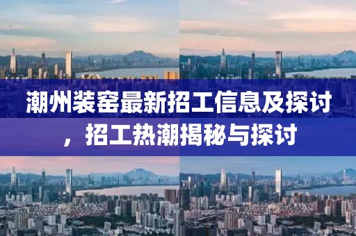 潮州装窑最新招工信息及探讨，招工热潮揭秘与探讨