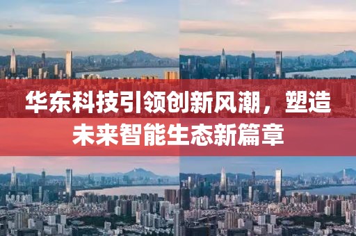 华东科技引领创新风潮，塑造未来智能生态新篇章