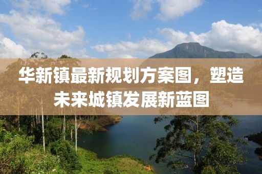 华新镇最新规划方案图，塑造未来城镇发展新蓝图