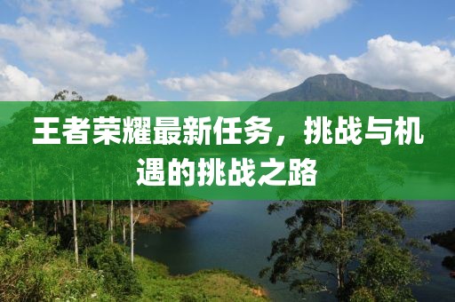 王者荣耀最新任务，挑战与机遇的挑战之路
