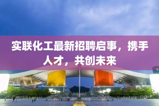 实联化工最新招聘启事，携手人才，共创未来