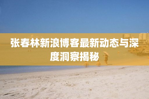 张春林新浪博客最新动态与深度洞察揭秘