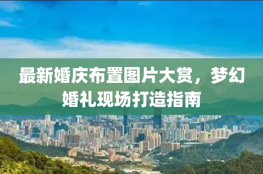 最新婚庆布置图片大赏，梦幻婚礼现场打造指南