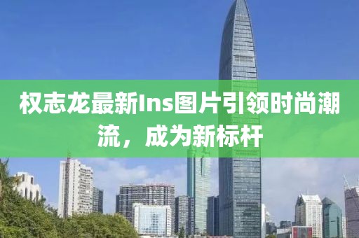 权志龙最新Ins图片引领时尚潮流，成为新标杆
