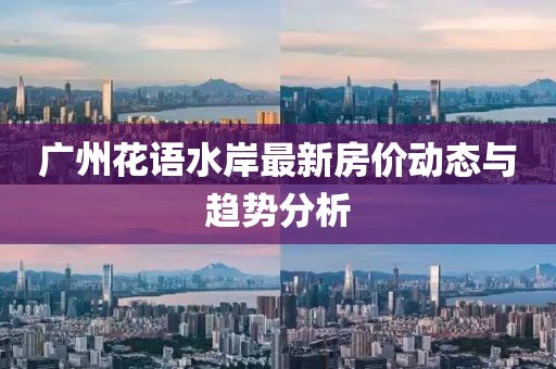 广州花语水岸最新房价动态与趋势分析