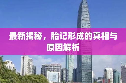 最新揭秘，胎记形成的真相与原因解析